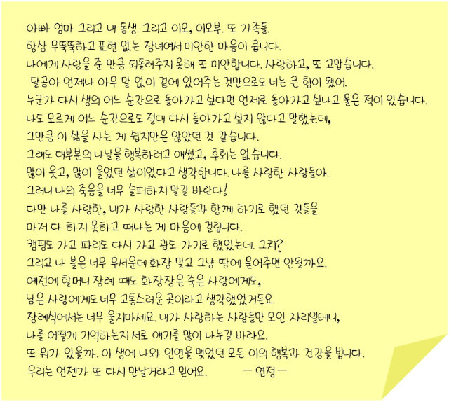 유서(遺書). 흔히 죽음을 앞둔 이들이 남기는 편지라고 생각하지만 웰다잉에 관심이 높아진 요즘, 미리 유서 작성에 나서는 MZ세대들도 많다. 이 행위는 단순히 슬픈 일이 아니다. 물론 눈물 펑펑 쏟으며 글을 써내려 갈테지만 유서를 마무리했을 땐 오히려 삶에 대한 소중함이 더 커졌다는 게 MZ들의 이야기다. 살면서 단 한 번도 유서 작성을 해보지 않은 MMM팀도 이 참에 유서를 적어봤다. 우린 어떤 마음가짐으로 삶을 살았나. 우리는 삶에 어떤 족적을 남기고 싶나. 이연정 기자 유서